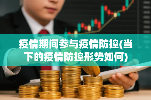 疫情期间参与疫情防控(当下的疫情防控形势如何)