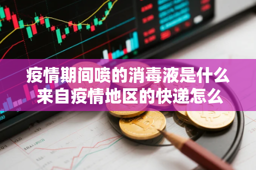 疫情期间喷的消毒液是什么 来自疫情地区的快递怎么收才安全