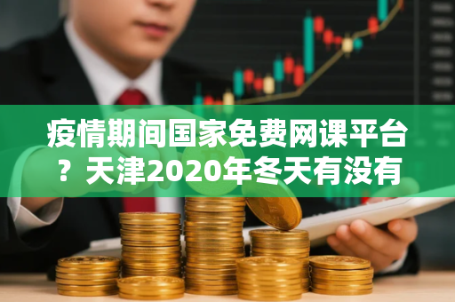 疫情期间国家免费网课平台？天津2020年冬天有没有可能上网课