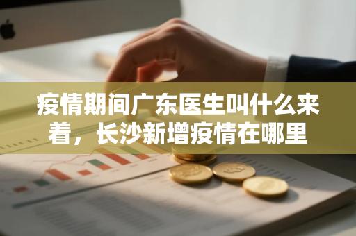 疫情期间广东医生叫什么来着，长沙新增疫情在哪里