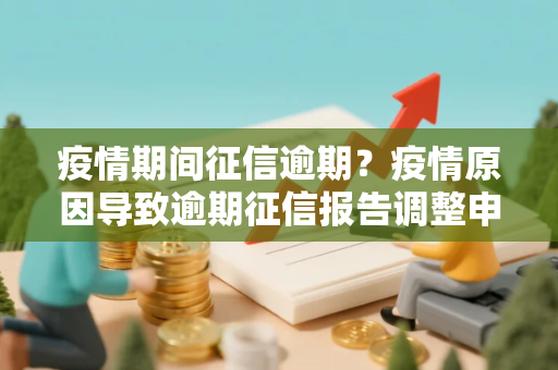 疫情期间征信逾期？疫情原因导致逾期征信报告调整申请