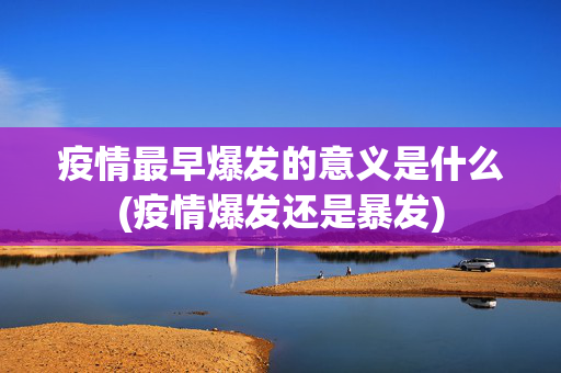 疫情最早爆发的意义是什么(疫情爆发还是暴发)
