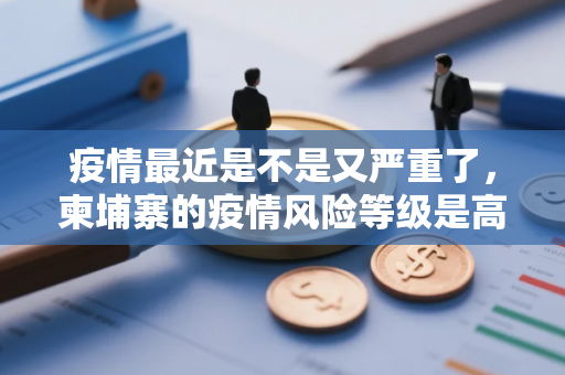 疫情最近是不是又严重了，柬埔寨的疫情风险等级是高风险还是低风险