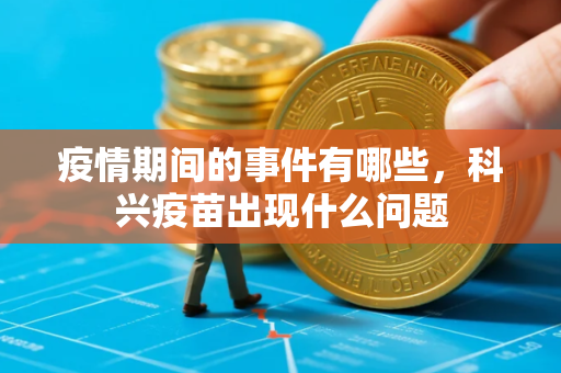 疫情期间的事件有哪些，科兴疫苗出现什么问题