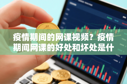 疫情期间的网课视频？疫情期间网课的好处和坏处是什么