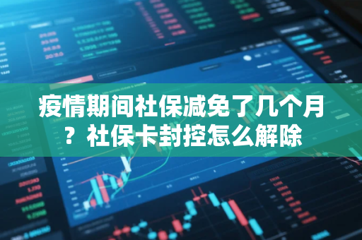 疫情期间社保减免了几个月？社保卡封控怎么解除