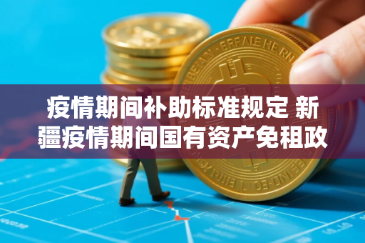 疫情期间补助标准规定 新疆疫情期间国有资产免租政策
