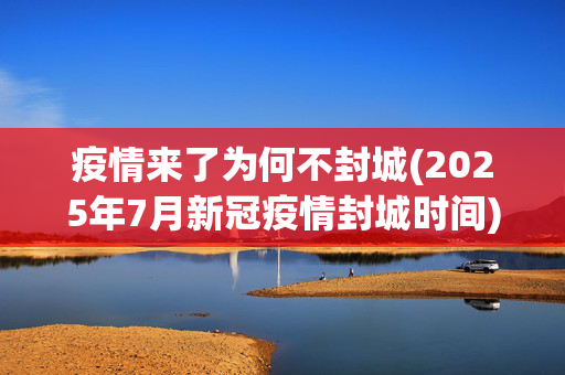 疫情来了为何不封城(2025年7月新冠疫情封城时间)