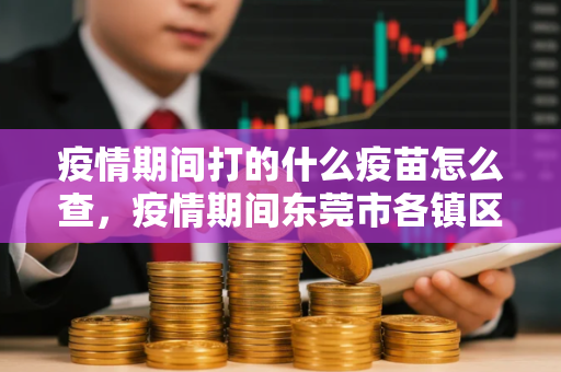 疫情期间打的什么疫苗怎么查，疫情期间东莞市各镇区怎么预约接种疫苗