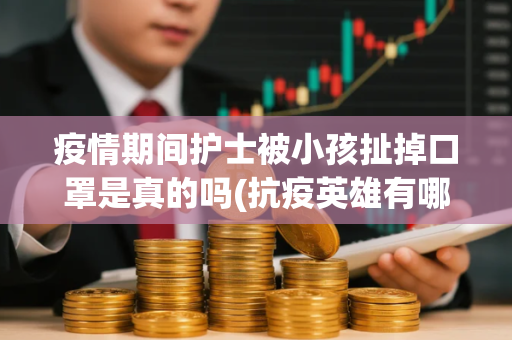 疫情期间护士被小孩扯掉口罩是真的吗(抗疫英雄有哪些人)