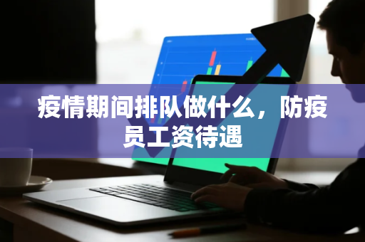 疫情期间排队做什么，防疫员工资待遇