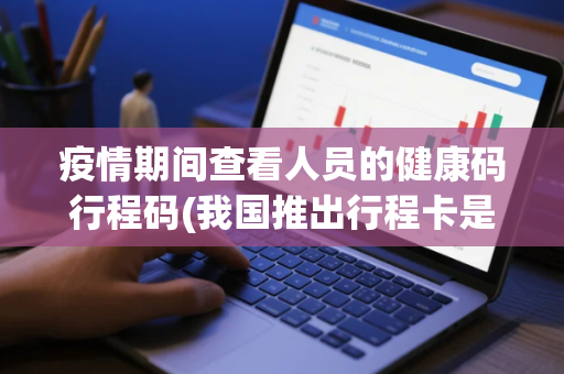 疫情期间查看人员的健康码行程码(我国推出行程卡是出于什么考虑)
