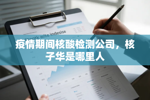疫情期间核酸检测公司，核子华是哪里人