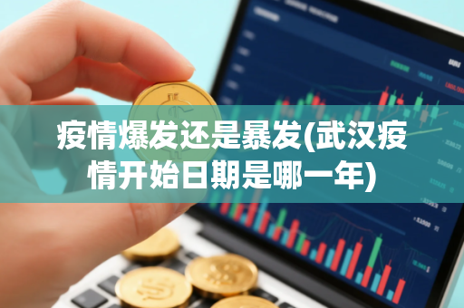 疫情爆发还是暴发(武汉疫情开始日期是哪一年)