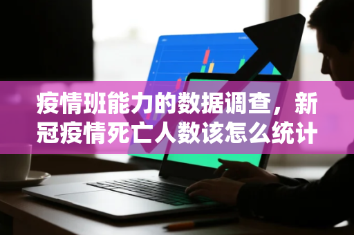 疫情班能力的数据调查，新冠疫情死亡人数该怎么统计才准确
