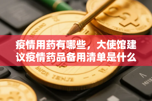 疫情用药有哪些，大使馆建议疫情药品备用清单是什么