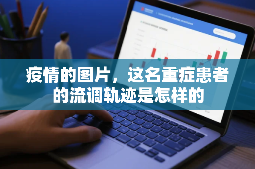 疫情的图片，这名重症患者的流调轨迹是怎样的