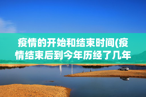 疫情的开始和结束时间(疫情结束后到今年历经了几年时间)