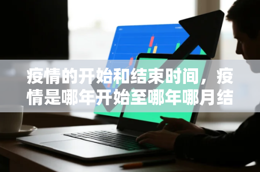 疫情的开始和结束时间，疫情是哪年开始至哪年哪月结速