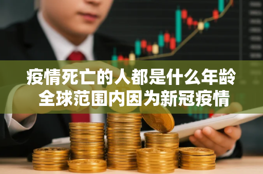 疫情死亡的人都是什么年龄 全球范围内因为新冠疫情一共死亡了多少人