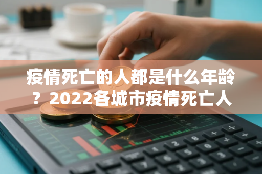 疫情死亡的人都是什么年龄？2022各城市疫情死亡人数