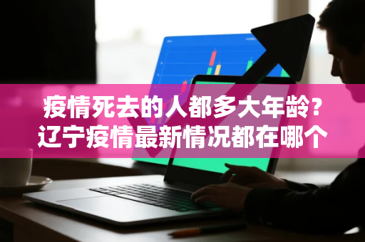 疫情死去的人都多大年龄？辽宁疫情最新情况都在哪个城市