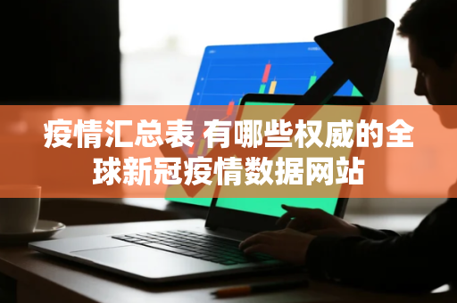 疫情汇总表 有哪些权威的全球新冠疫情数据网站