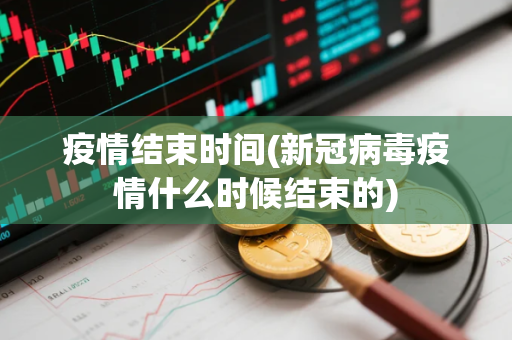 疫情结束时间(新冠病毒疫情什么时候结束的)
