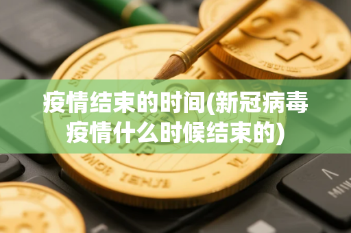 疫情结束的时间(新冠病毒疫情什么时候结束的)