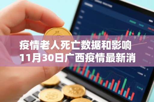 疫情老人死亡数据和影响 11月30日广西疫情最新消息视频