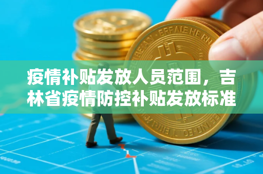 疫情补贴发放人员范围，吉林省疫情防控补贴发放标准