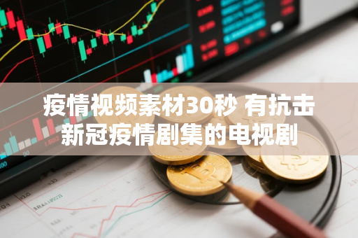 疫情视频素材30秒 有抗击新冠疫情剧集的电视剧 疫情视频素材30秒 有抗击新冠疫情剧集的电视剧