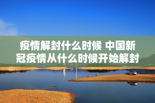 疫情解封什么时候 中国新冠疫情从什么时候开始解封