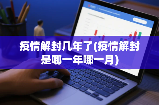 疫情解封几年了(疫情解封是哪一年哪一月)