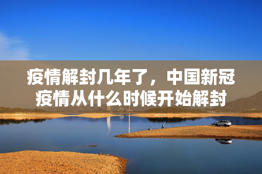 疫情解封几年了，中国新冠疫情从什么时候开始解封