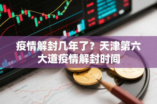疫情解封几年了？天津第六大道疫情解封时间