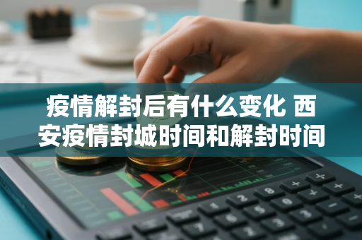 疫情解封后有什么变化 西安疫情封城时间和解封时间