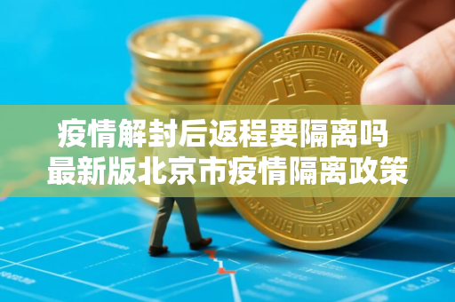 疫情解封后返程要隔离吗 最新版北京市疫情隔离政策是什么
