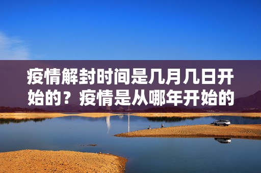 疫情解封时间是几月几日开始的？疫情是从哪年开始的什么时候结束的