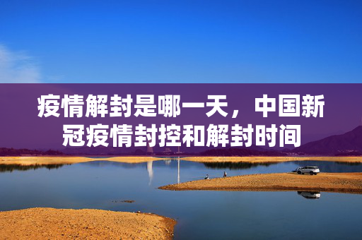 疫情解封是哪一天，中国新冠疫情封控和解封时间