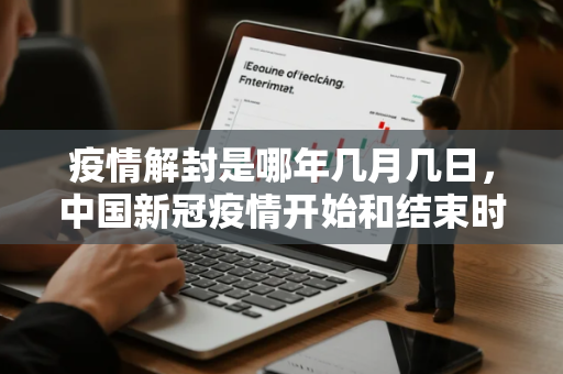 疫情解封是哪年几月几日，中国新冠疫情开始和结束时间