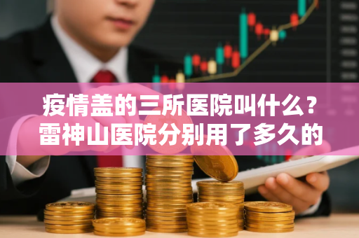 疫情盖的三所医院叫什么？雷神山医院分别用了多久的时间