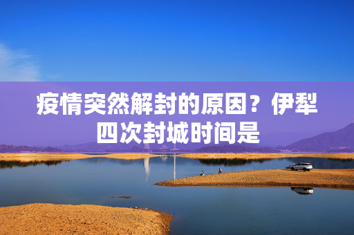 疫情突然解封的原因？伊犁四次封城时间是
