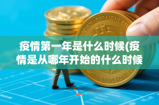 疫情第一年是什么时候(疫情是从哪年开始的什么时候结束的)