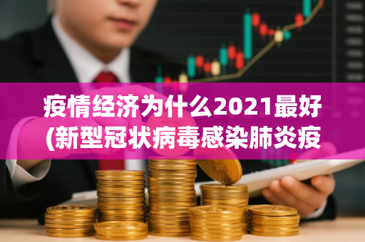疫情经济为什么2021最好(新型冠状病毒感染肺炎疫情对中国经济的影响)