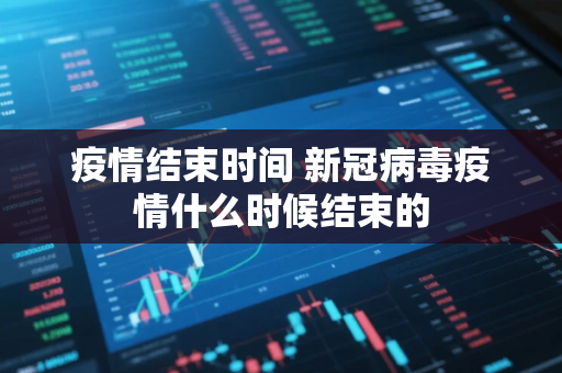 疫情结束时间 新冠病毒疫情什么时候结束的