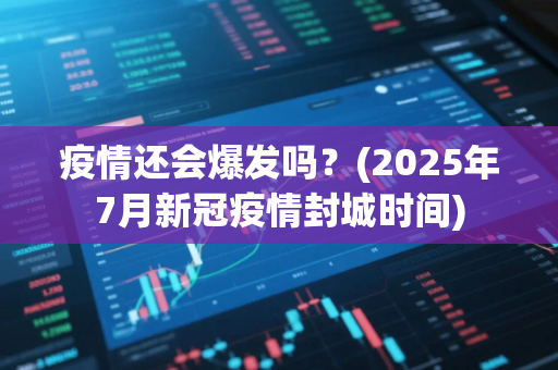 疫情还会爆发吗？(2025年7月新冠疫情封城时间)