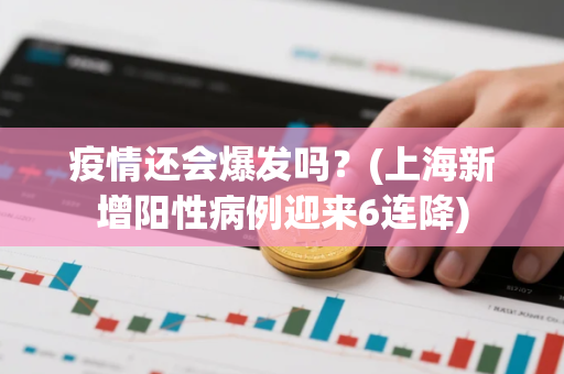 疫情还会爆发吗？(上海新增阳性病例迎来6连降)