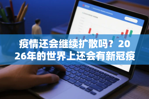 疫情还会继续扩散吗？2026年的世界上还会有新冠疫情吗