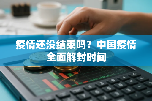疫情还没结束吗？中国疫情全面解封时间